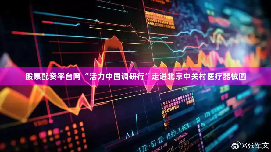股票配资平台网 “活力中国调研行”走进北京中关村医疗器械园