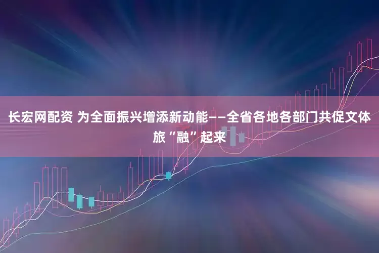 长宏网配资 为全面振兴增添新动能——全省各地各部门共促文体旅“融”起来