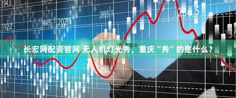 长宏网配资官网 无人机灯光秀，重庆“秀”的是什么？