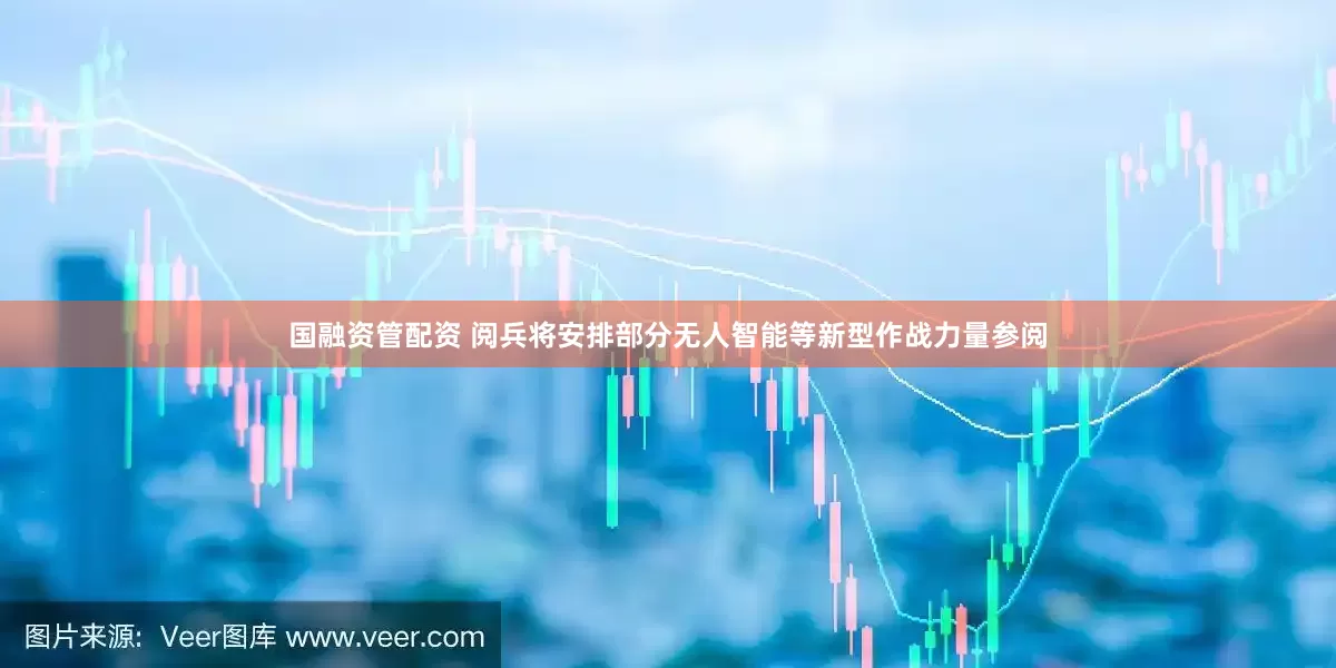国融资管配资 阅兵将安排部分无人智能等新型作战力量参阅