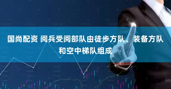 国尚配资 阅兵受阅部队由徒步方队、装备方队和空中梯队组成