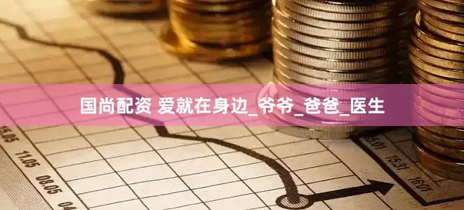 国尚配资 爱就在身边_爷爷_爸爸_医生