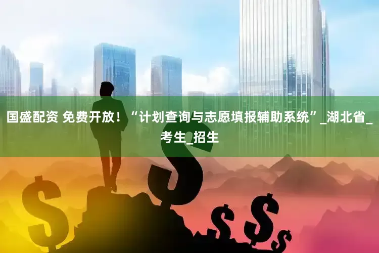 国盛配资 免费开放！“计划查询与志愿填报辅助系统”_湖北省_考生_招生