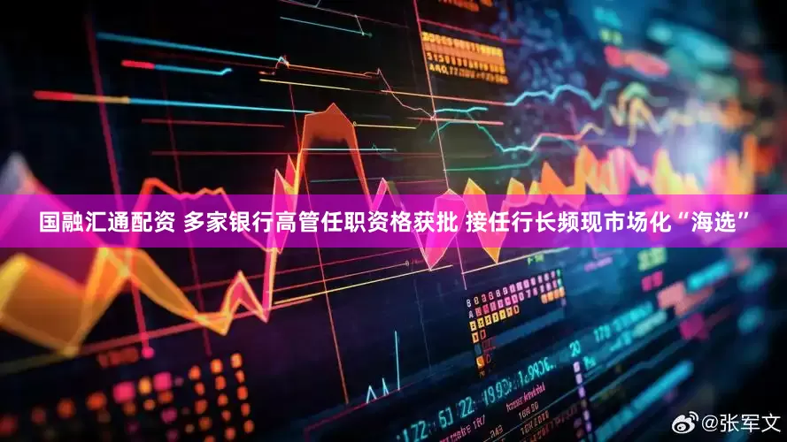 国融汇通配资 多家银行高管任职资格获批 接任行长频现市场化“海选”
