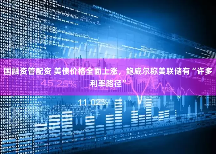 国融资管配资 美债价格全面上涨，鲍威尔称美联储有“许多利率路径”