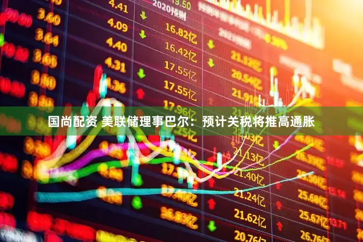国尚配资 美联储理事巴尔：预计关税将推高通胀