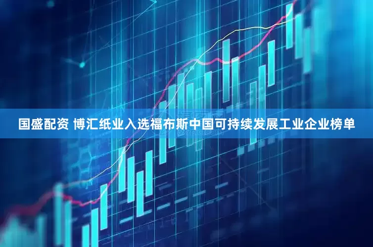 国盛配资 博汇纸业入选福布斯中国可持续发展工业企业榜单