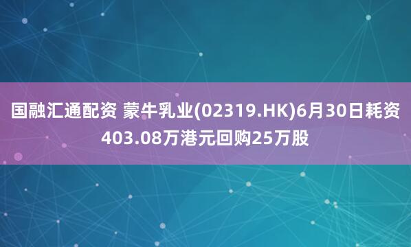 国融汇通配资 蒙牛乳业(02319.HK)6月30日耗资403.08万港元回购25万股