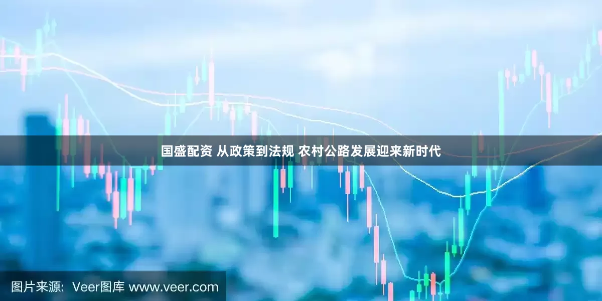 国盛配资 从政策到法规 农村公路发展迎来新时代