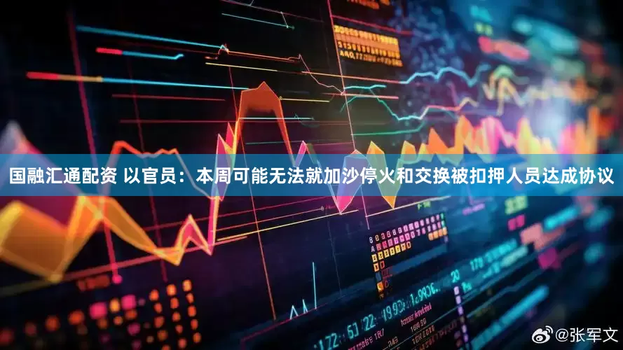 国融汇通配资 以官员：本周可能无法就加沙停火和交换被扣押人员达成协议