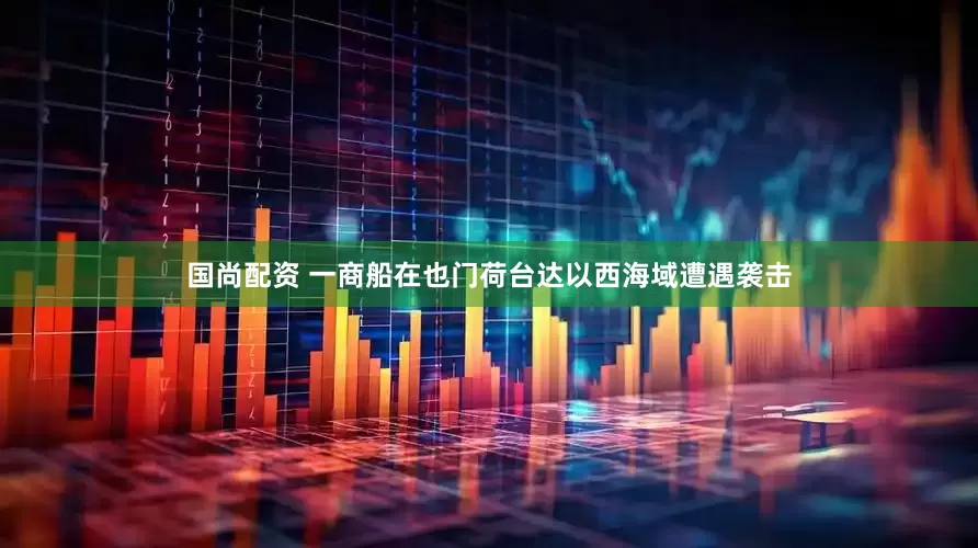 国尚配资 一商船在也门荷台达以西海域遭遇袭击