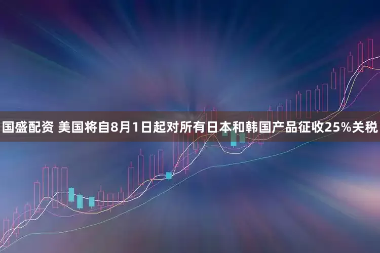 国盛配资 美国将自8月1日起对所有日本和韩国产品征收25%关税