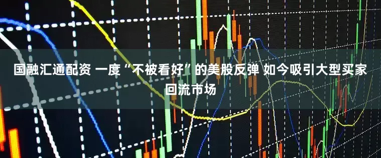 国融汇通配资 一度“不被看好”的美股反弹 如今吸引大型买家回流市场