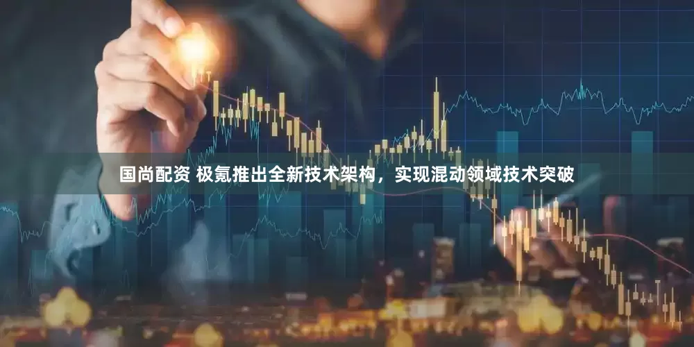 国尚配资 极氪推出全新技术架构，实现混动领域技术突破
