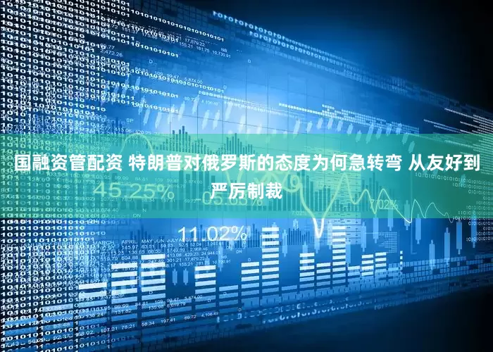 国融资管配资 特朗普对俄罗斯的态度为何急转弯 从友好到严厉制裁