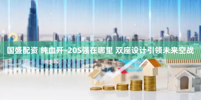 国盛配资 纯血歼-20S强在哪里 双座设计引领未来空战