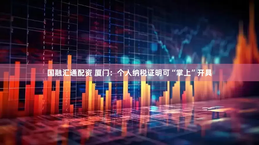 国融汇通配资 厦门：个人纳税证明可“掌上”开具