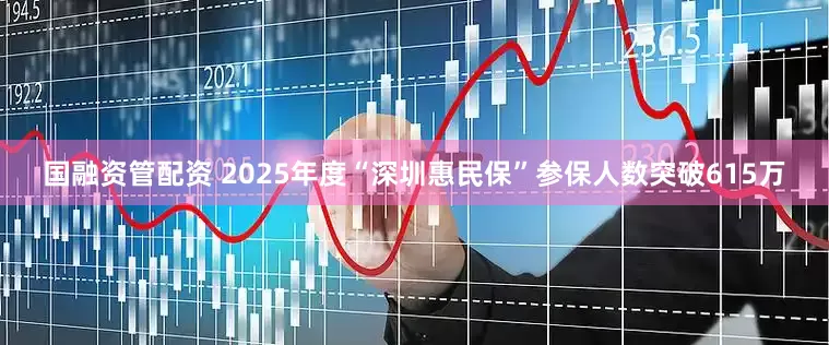 国融资管配资 2025年度“深圳惠民保”参保人数突破615万