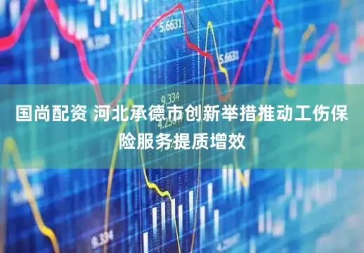 国尚配资 河北承德市创新举措推动工伤保险服务提质增效