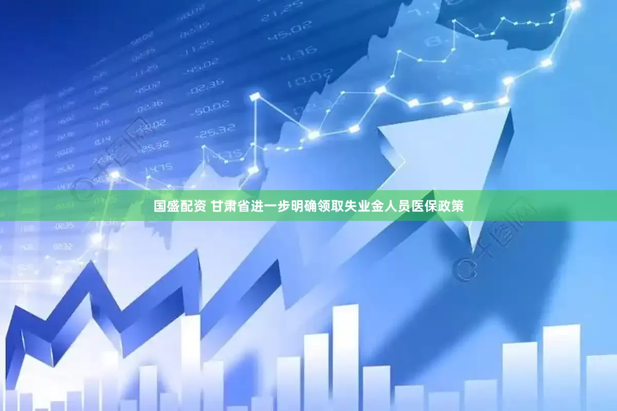 国盛配资 甘肃省进一步明确领取失业金人员医保政策