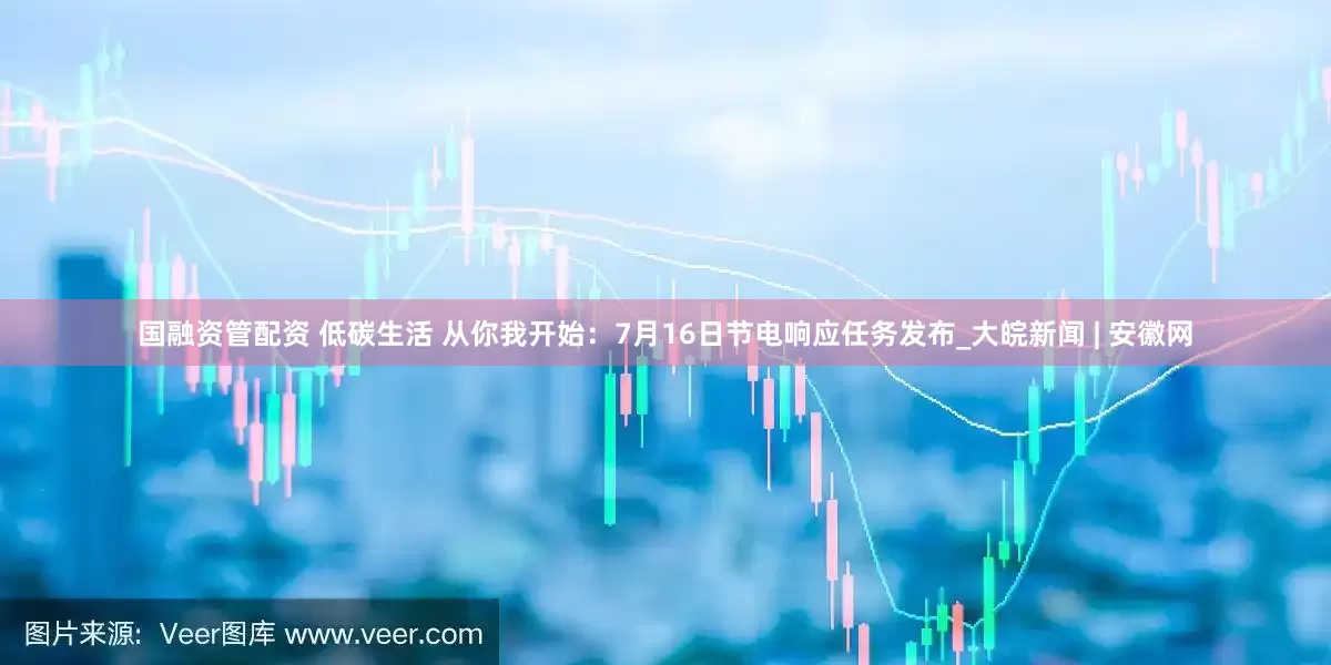 国融资管配资 低碳生活 从你我开始：7月16日节电响应任务发布_大皖新闻 | 安徽网