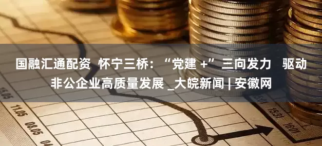 国融汇通配资  怀宁三桥：“党建 +” 三向发力   驱动非公企业高质量发展 _大皖新闻 | 安徽网