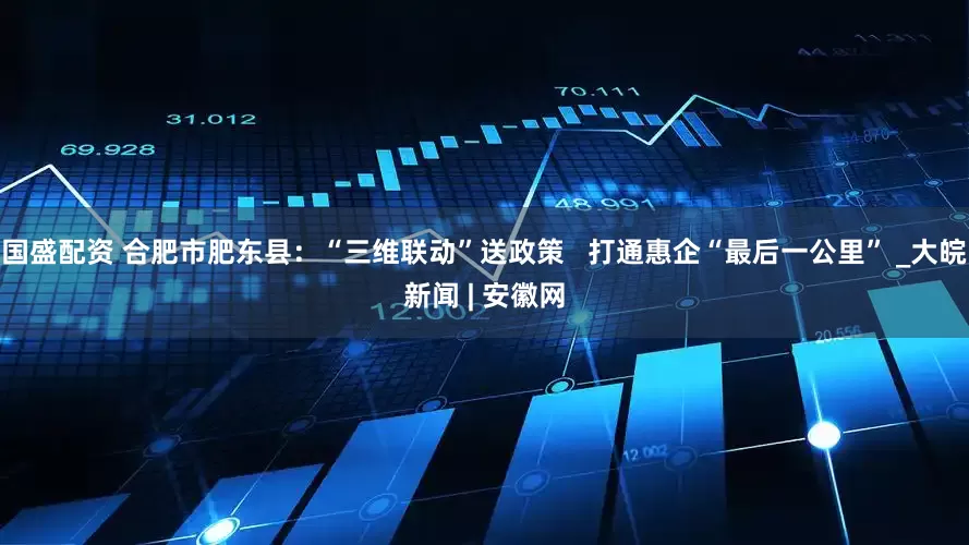 国盛配资 合肥市肥东县：“三维联动”送政策   打通惠企“最后一公里” _大皖新闻 | 安徽网