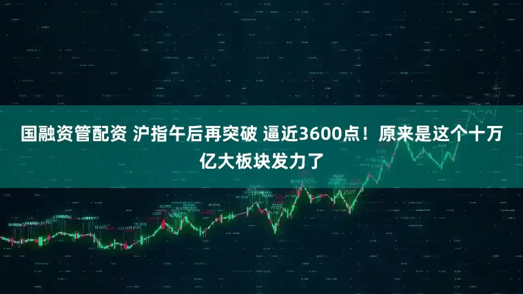 国融资管配资 沪指午后再突破 逼近3600点！原来是这个十万亿大板块发力了