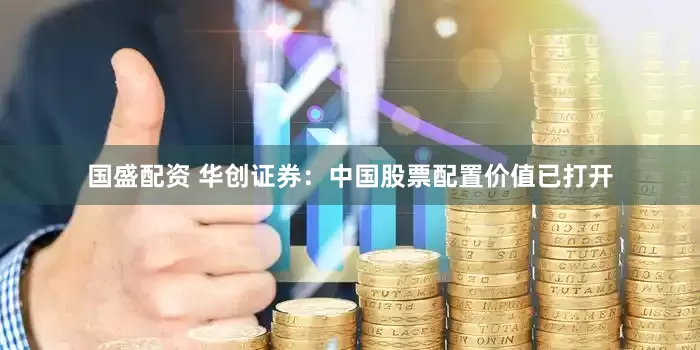 国盛配资 华创证券：中国股票配置价值已打开