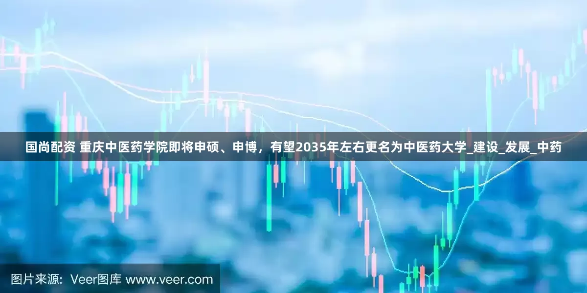 国尚配资 重庆中医药学院即将申硕、申博，有望2035年左右更名为中医药大学_建设_发展_中药
