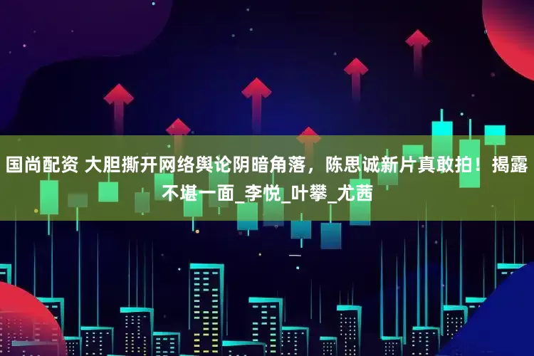 国尚配资 大胆撕开网络舆论阴暗角落，陈思诚新片真敢拍！揭露不堪一面_李悦_叶攀_尤茜