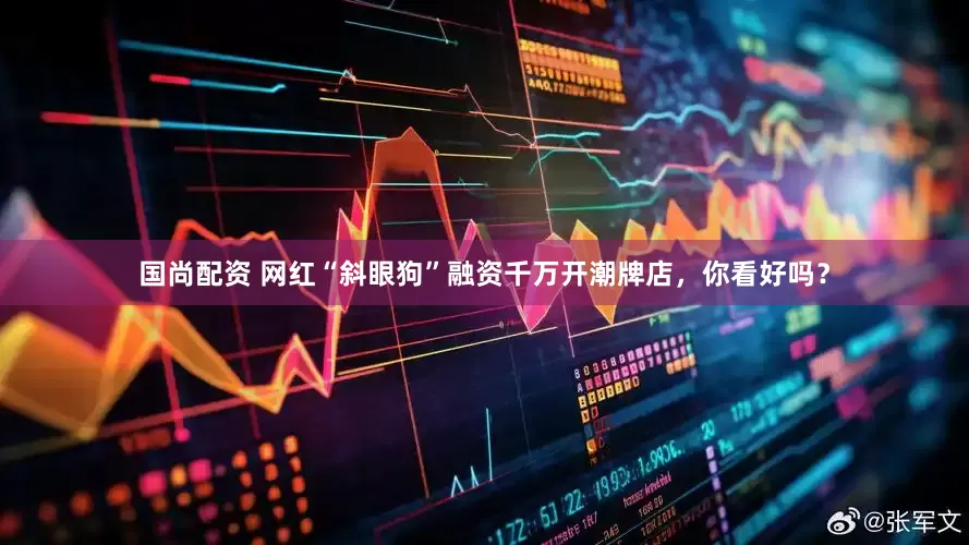 国尚配资 网红“斜眼狗”融资千万开潮牌店，你看好吗？
