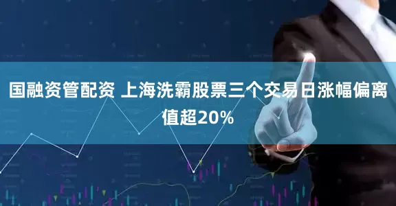 国融资管配资 上海洗霸股票三个交易日涨幅偏离值超20%
