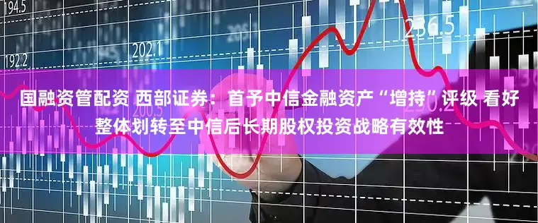 国融资管配资 西部证券：首予中信金融资产“增持”评级 看好整体划转至中信后长期股权投资战略有效性