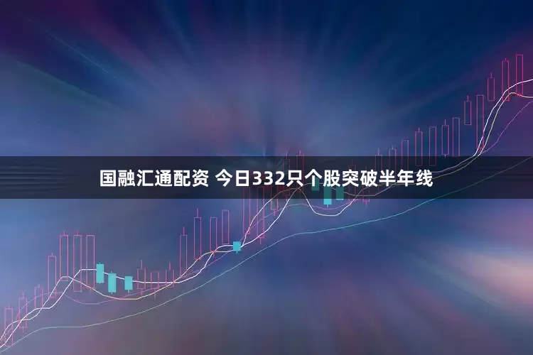 国融汇通配资 今日332只个股突破半年线