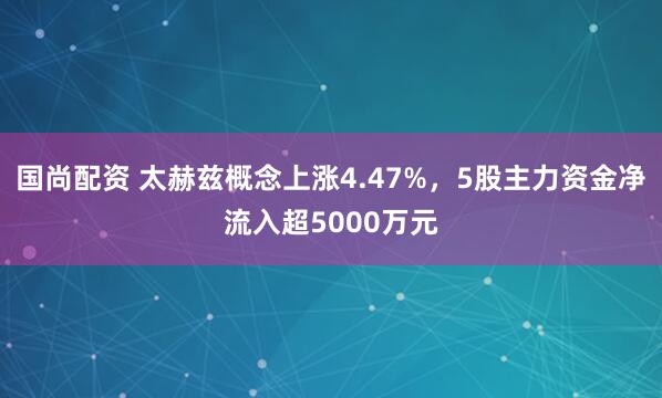 国尚配资 太赫兹概念上涨4.47%，5股主力资金净流入超5000万元