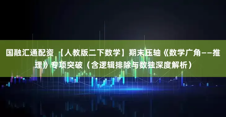 国融汇通配资 【人教版二下数学】期末压轴《数学广角——推理》专项突破（含逻辑排除与数独深度解析）