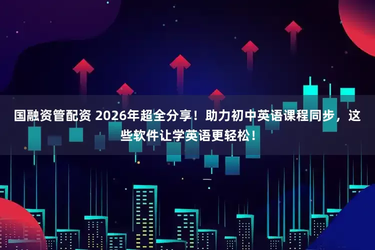国融资管配资 2026年超全分享！助力初中英语课程同步，这些软件让学英语更轻松！